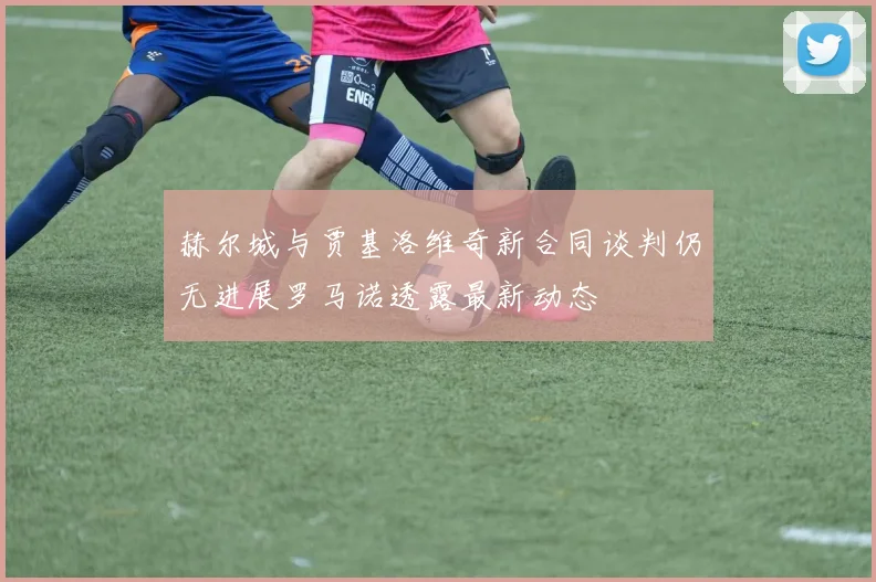 赫尔城与贾基洛维奇新合同谈判仍无进展罗马诺透露最新动态