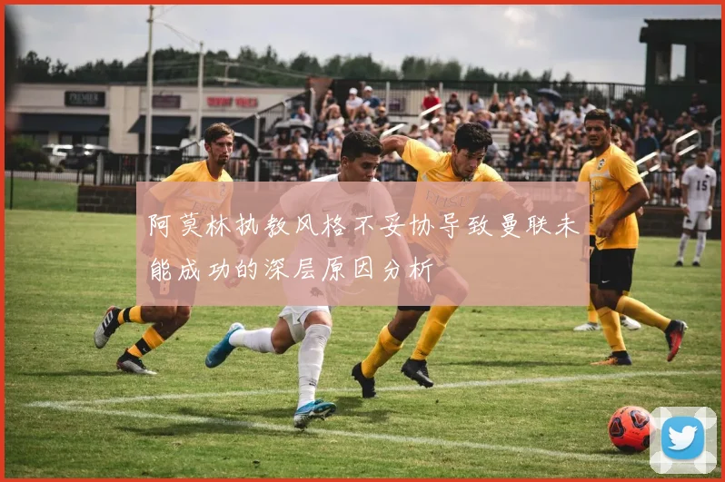 阿莫林执教风格不妥协导致曼联未能成功的深层原因分析